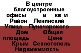 В центре благоустроенные офисы 70, 26 и 12 кв.м › Район ­ Ленинский › Улица ­ Луначарского › Дом ­ 9 › Общая площадь ­ 110 › Цена ­ 750 - Крым, Севастополь Недвижимость » Помещения аренда   . Крым,Севастополь